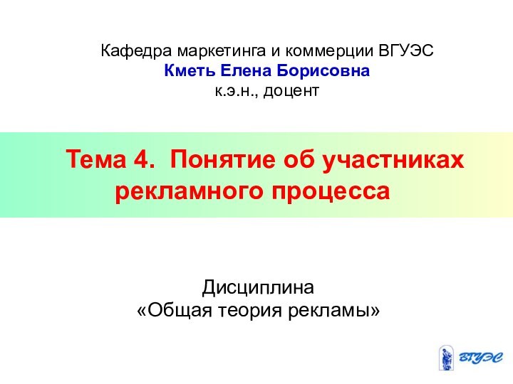 Тема 4. Понятие об участниках рекламного процессаДисциплина «Общая теория рекламы»Кафедра маркетинга и