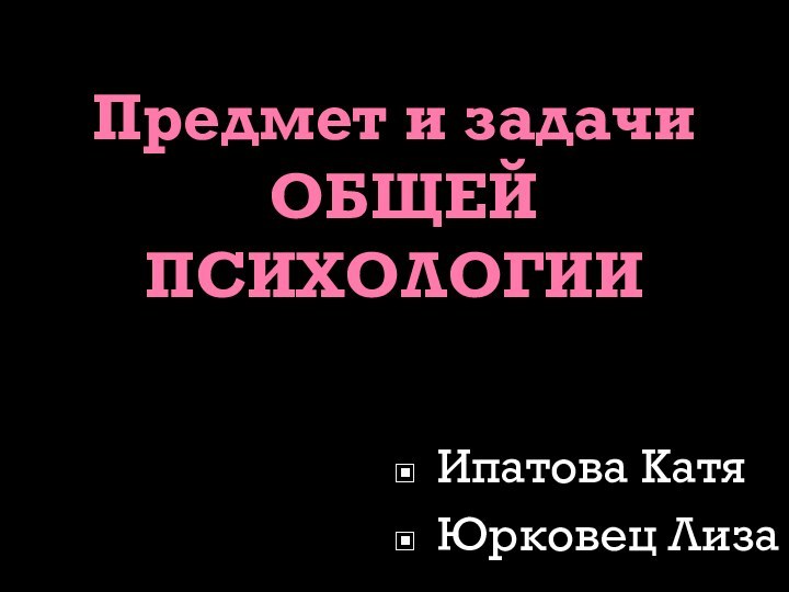 Предмет и задачи  ОБЩЕЙ ПСИХОЛОГИИИпатова КатяЮрковец Лиза