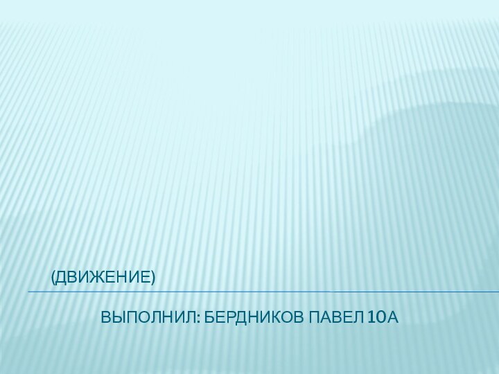 (Движение)  			Выполнил: Бердников Павел 10А