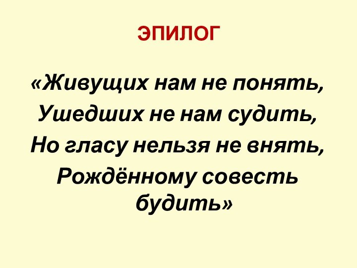 ЭПИЛОГ«Живущих нам не понять,Ушедших не нам судить,Но гласу нельзя не внять,Рождённому совесть будить»