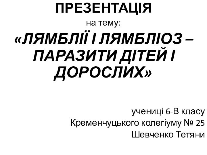 ПРЕЗЕНТАЦІЯна тему:«ЛЯМБЛІЇ І ЛЯМБЛІОЗ – ПАРАЗИТИ ДІТЕЙ І ДОРОСЛИХ»учениці 6-В класуКременчуцького колегіуму № 25Шевченко Тетяни