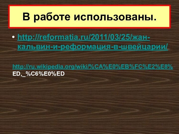 http://reformatia.ru/2011/03/25/жан-кальвин-и-реформация-в-швейцарии/ В работе использованы.http://ru.wikipedia.org/wiki/%CA%E0%EB%FC%E2%E8%ED,_%C6%E0%ED