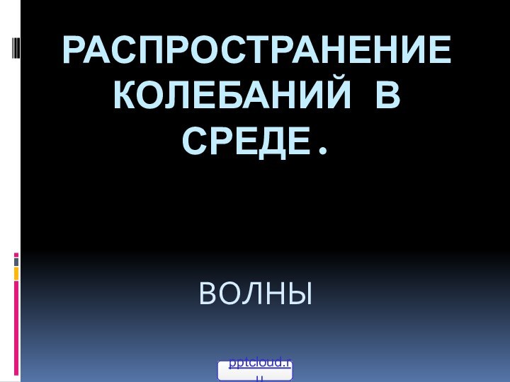 Распространение  колебаний в среде. ВОЛНЫ