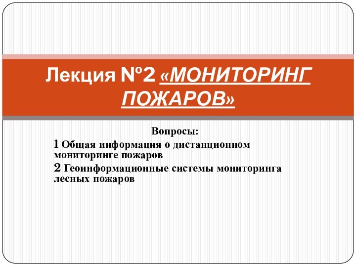 Вопросы:1 Общая информация о дистанционном мониторинге пожаров2 Геоинформационные системы мониторинга лесных пожаровЛекция №2 «МОНИТОРИНГ ПОЖАРОВ»