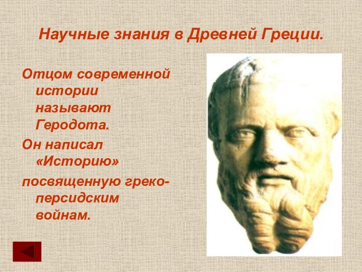 Научные знания в Древней Греции.Отцом современной истории называют Геродота.Он написал «Историю»посвященную греко-персидским войнам.