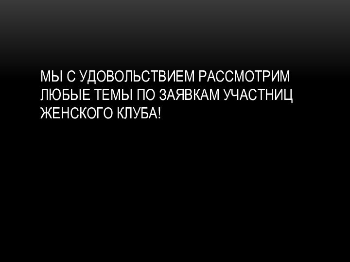 Мы с удовольствием рассмотрим любые темы по заявкам участниц Женского клуба!