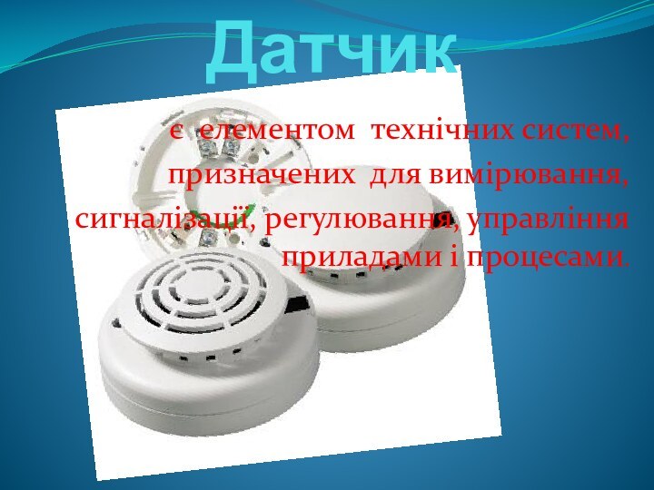 Датчик  є елементом технічних систем,призначених для вимірювання, сигналізації, регулювання, управління приладами і процесами.