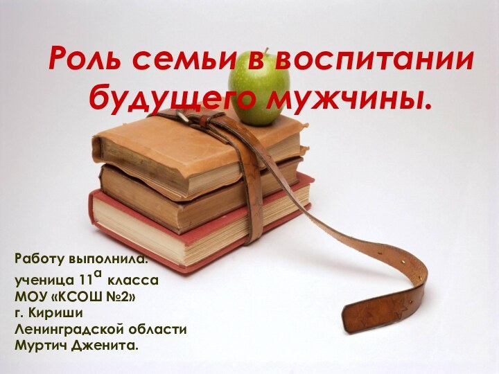 Роль семьи в воспитании будущего мужчины.Работу выполнила:ученица 11а классаМОУ «КСОШ №2»г. Кириши Ленинградской областиМуртич Дженита.