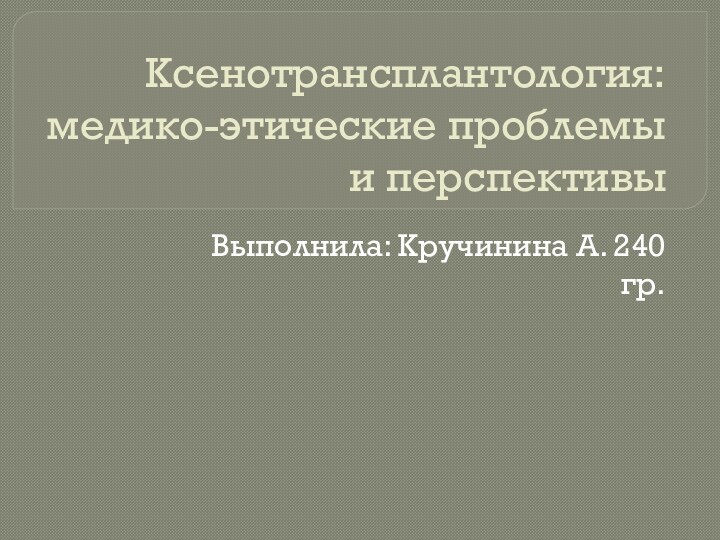 Ксенотрансплантология: медико-этические проблемы и перспективыВыполнила: Кручинина А. 240 гр.