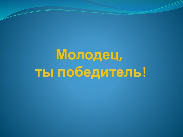 Молодец,  ты победитель!