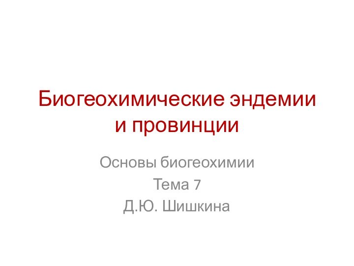 Биогеохимические эндемии и провинцииОсновы биогеохимииТема 7Д.Ю. Шишкина