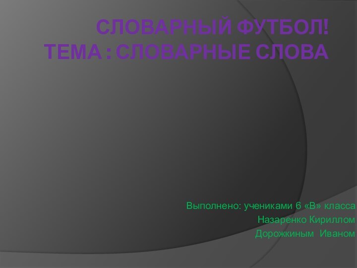 Словарный футбол! Тема : словарные словаВыполнено: учениками 6 «В» классаНазаренко КирилломДорожкиным Иваном