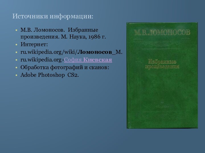 Источники информации:М.В. Ломоносов. Избранные произведения. М. Наука, 1986 г.Интернет:ru.wikipedia.org/wiki/Ломоносов_М.ru.wikipedia.org›София КиевскаяОбработка фотографий и сканов:Adobe Photoshop CS2.