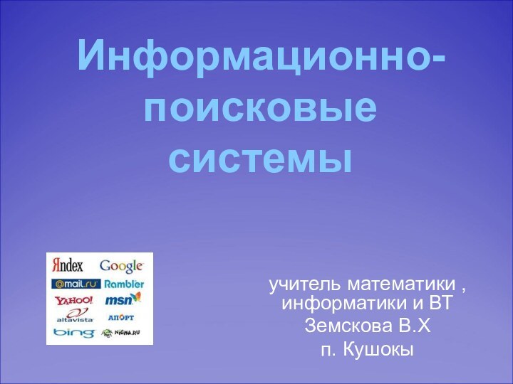 учитель математики , информатики и ВТЗемскова В.Хп. КушокыИнформационно- поисковые  системы