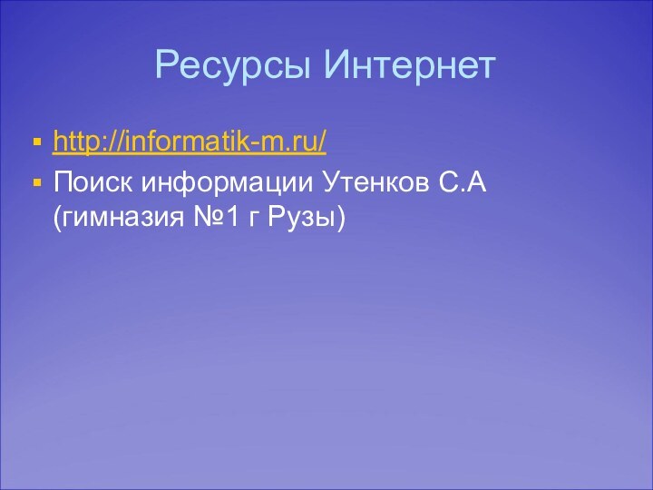 Ресурсы Интернетhttp://informatik-m.ru/Поиск информации Утенков С.А (гимназия №1 г Рузы)