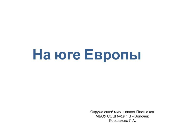 На юге ЕвропыОкружающий мир 3 класс ПлешаковМБОУ СОШ №19 г. В – Волочёк Коршакова Л.А.