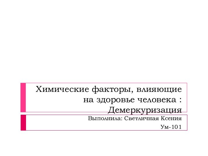 Химические факторы, влияющие на здоровье человека : Демеркуризация Выполнила: Светличная Ксения  Ум-101