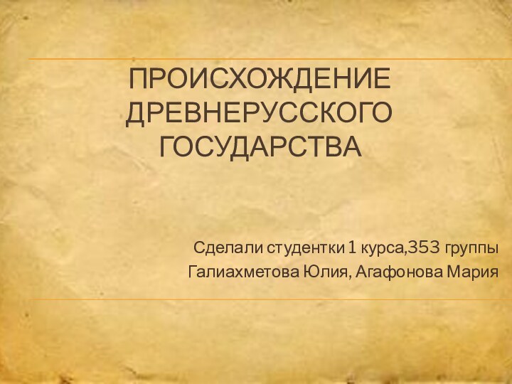 Происхождение Древнерусского государстваСделали студентки 1 курса,353 группы Галиахметова Юлия, Агафонова Мария