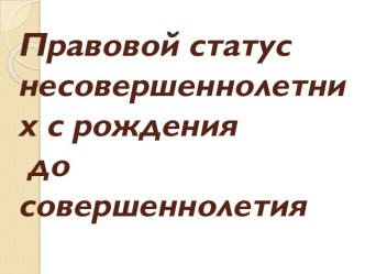 Правовой статус несовершеннолетних с рождения до совершеннолетия