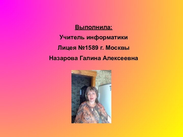 Выполнила:Учитель информатикиЛицея №1589 г. МосквыНазарова Галина Алексеевна