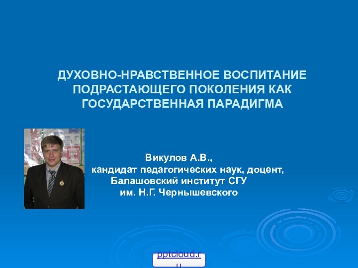 ДУХОВНО-НРАВСТВЕННОЕ ВОСПИТАНИЕ ПОДРАСТАЮЩЕГО ПОКОЛЕНИЯ КАК ГОСУДАРСТВЕННАЯ ПАРАДИГМА Викулов А.В.,	кандидат педагогических наук, доцент,Балашовский