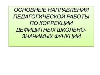 ОСНОВНЫЕ НАПРАВЛЕНИЯ ПЕДАГОГИЧЕСКОЙ РАБОТЫ ПО КОРРЕКЦИИ ДЕФИЦИТНЫХ ШКОЛЬНО-ЗНАЧИМЫХ ФУНКЦИЙ