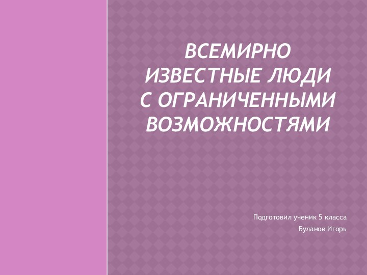 Всемирно известные люди с ограниченными возможностямиПодготовил ученик 5 классаБуланов Игорь