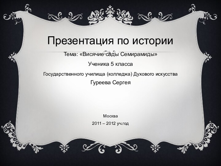 Презентация по историиТема: «Висячие сады Семирамиды»Ученика 5 класса Государственного училища (колледжа) Духового