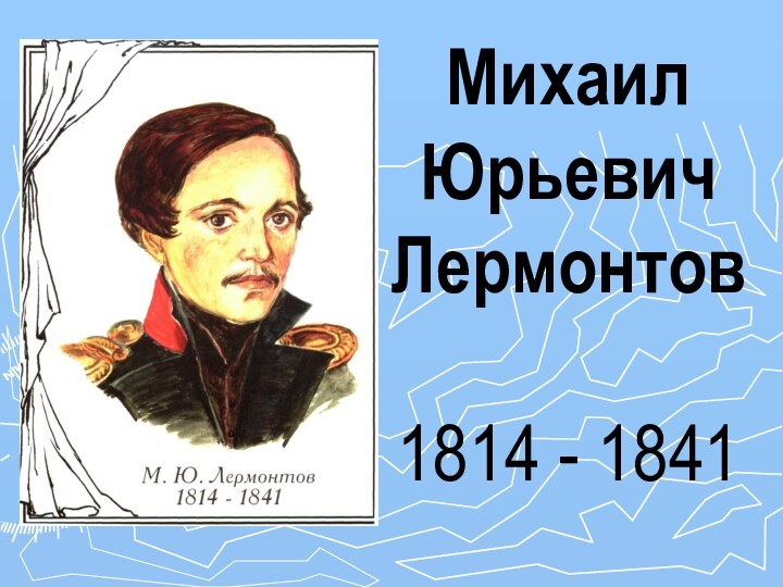 Михаил  Юрьевич Лермонтов  1814 - 1841