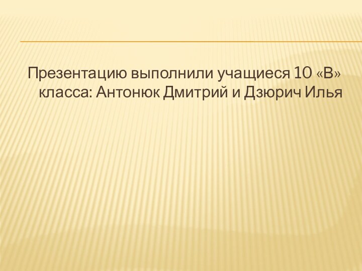 Презентацию выполнили учащиеся 10 «В» класса: Антонюк Дмитрий и Дзюрич Илья