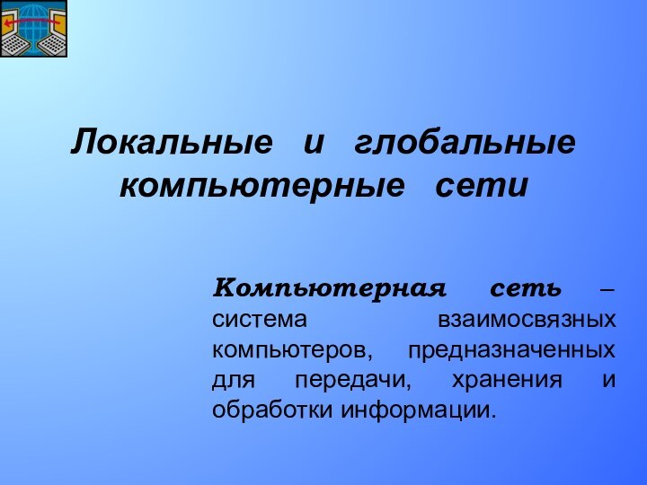 Локальные  и  глобальные компьютерные  сетиКомпьютерная сеть – система взаимосвязных