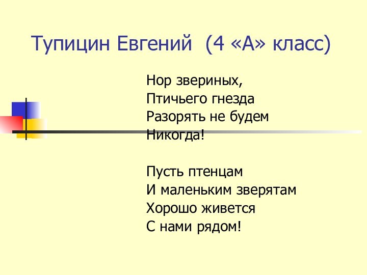 Тупицин Евгений (4 «А» класс)Нор звериных,Птичьего гнездаРазорять не будем Никогда!Пусть птенцамИ маленьким зверятамХорошо живетсяС нами рядом!