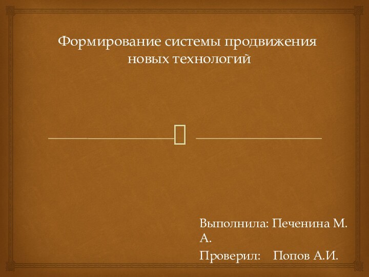 Формирование системы продвижения  новых технологий Выполнила: Печенина М.А.Проверил:  Попов А.И.