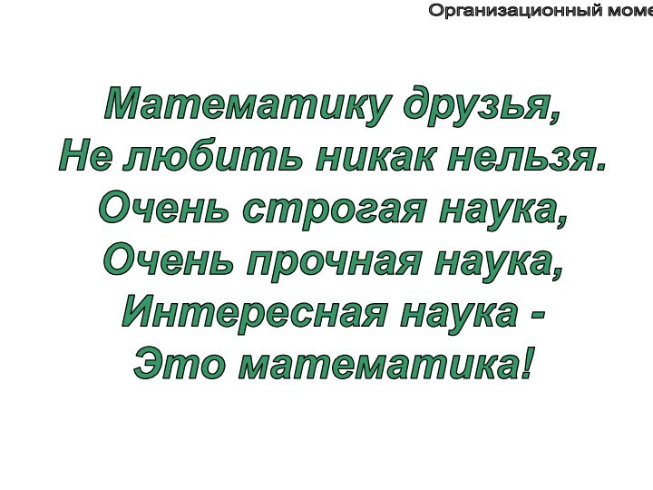 Математику друзья,Не любить никак нельзя.Очень строгая наука,Очень прочная наука,Интересная наука -Это математика!Организационный момент