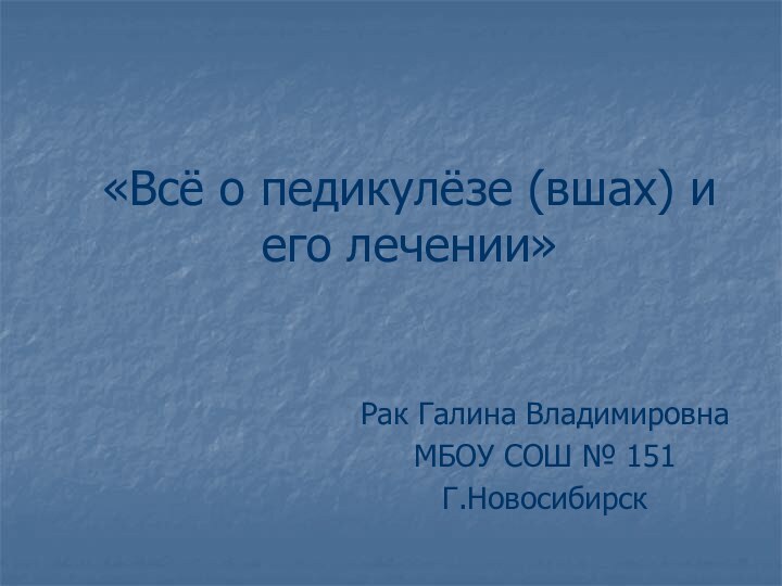 «Всё о педикулёзе (вшах) и его лечении»Рак Галина ВладимировнаМБОУ СОШ № 151Г.Новосибирск