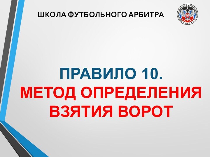 ШКОЛА ФУТБОЛЬНОГО АРБИТРАПРАВИЛО 10. МЕТОД ОПРЕДЕЛЕНИЯ ВЗЯТИЯ ВОРОТ