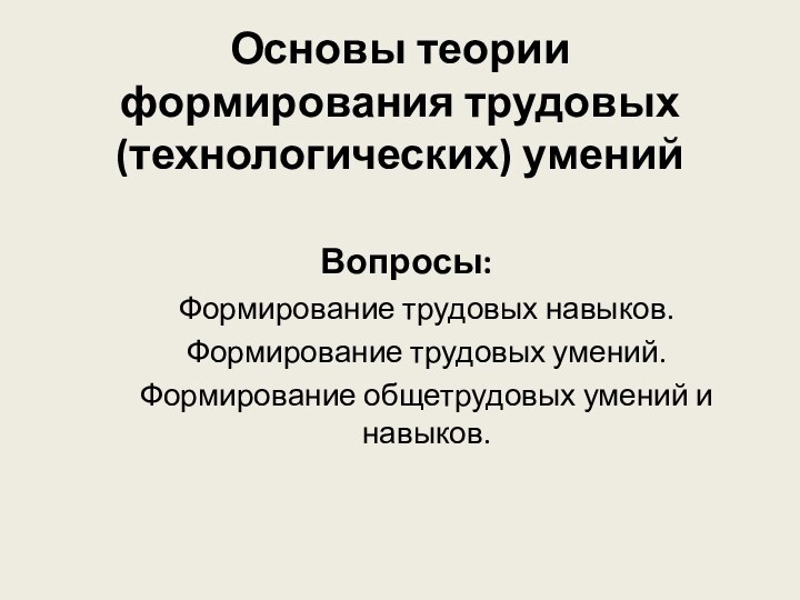 Основы теории формирования трудовых (технологических) умений  Вопросы:Формирование трудовых навыков.Формирование трудовых умений.Формирование общетрудовых умений и навыков.