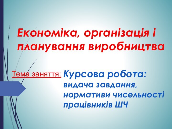 Економіка, організація і планування виробництваКурсова робота: видача завдання, нормативи чисельності працівників ШЧТема заняття: