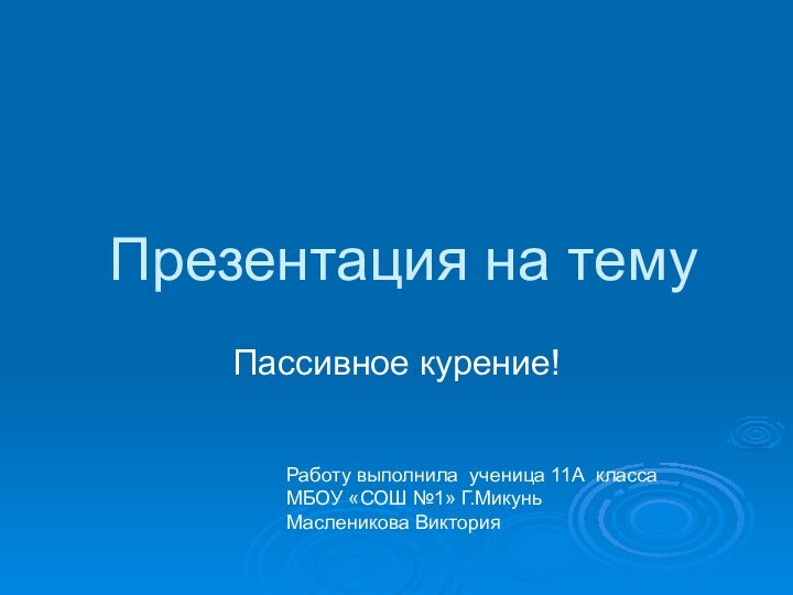 Презентация на темуПассивное курение!Работу выполнила ученица 11А классаМБОУ «СОШ №1» Г.Микунь Масленикова Виктория