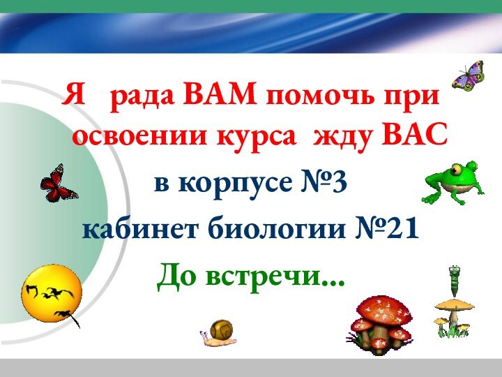 Я  рада ВАМ помочь при освоении курса жду ВАСв корпусе №3кабинет биологии №21До встречи…