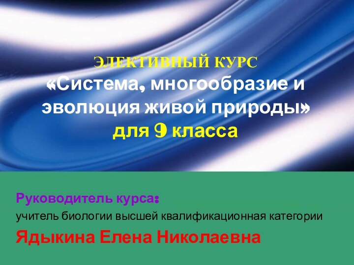 ЭЛЕКТИВНЫЙ КУРС «Система, многообразие и эволюция живой природы» для 9 классаРуководитель курса:учитель