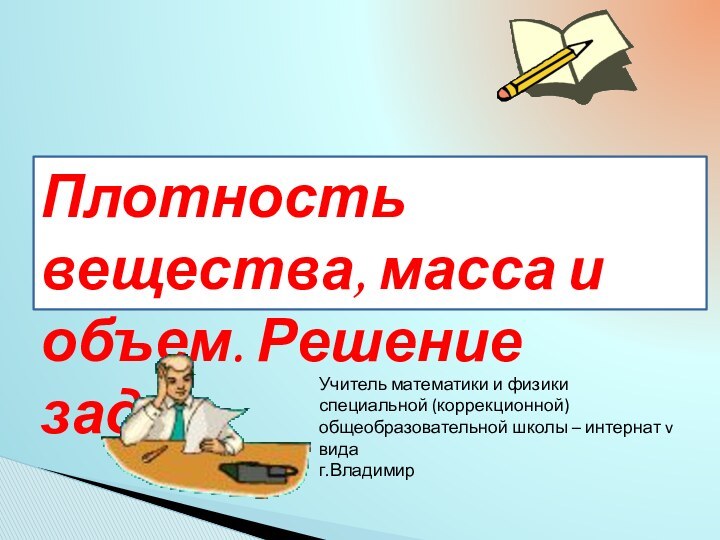 Плотность вещества, масса и объем. Решение задач.Учитель математики и физики специальной (коррекционной)