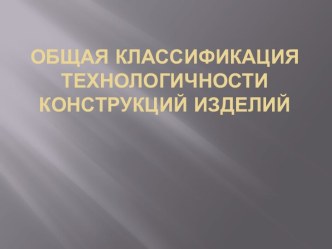 Общая классификация технологичности конструкций изделий