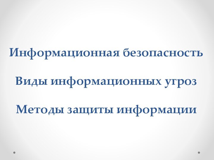 Информационная безопасность   Виды информационных угроз   Методы защиты информации