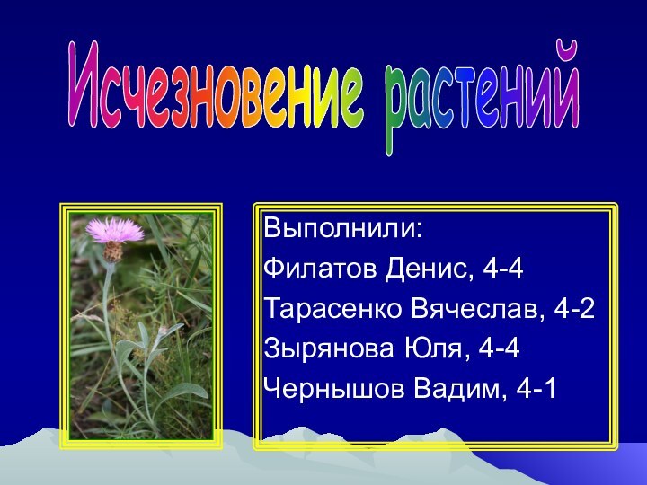 Выполнили: Филатов Денис, 4-4Тарасенко Вячеслав, 4-2Зырянова Юля, 4-4Чернышов Вадим, 4-1Исчезновение растений