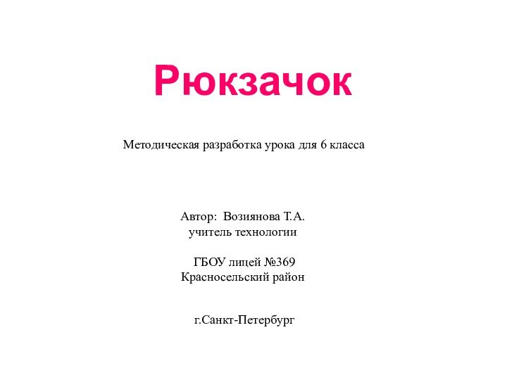 РюкзачокМетодическая разработка урока для 6 классаАвтор: Возиянова Т.А.учитель технологии ГБОУ лицей №369Красносельский районг.Санкт-Петербург