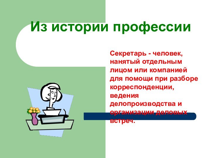 Из истории профессииСекретарь - человек, нанятый отдельным лицом или компанией для помощи