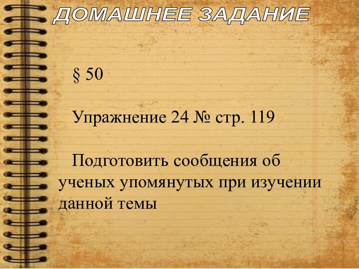 ДОМАШНЕЕ ЗАДАНИЕ§ 50Упражнение 24 № стр. 119Подготовить сообщения об ученых упомянутых при изучении данной темы