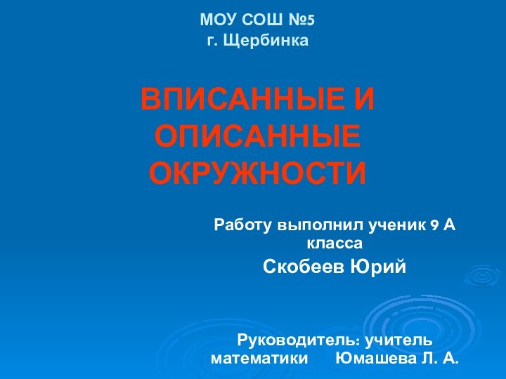 МОУ СОШ №5 г. Щербинка  ВПИСАННЫЕ И ОПИСАННЫЕ ОКРУЖНОСТИРаботу выполнил ученик