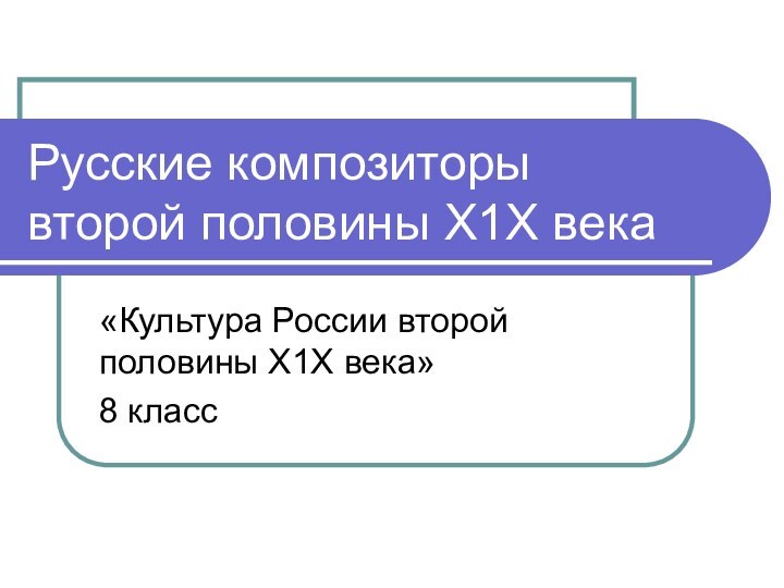 Русские композиторы второй половины Х1Х века«Культура России второй половины Х1Х века»8 класс